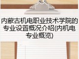 内蒙古机电职业技术学院的专业设置概况介绍(内机电专业概览)