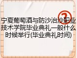 宁夏葡萄酒与防沙治沙职业技术学院毕业典礼一般什么时候举行(毕业典礼时间)