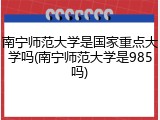 南宁师范大学是国家重点大学吗(南宁师范大学是985吗)