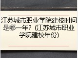 江苏城市职业学院建校时间是哪一年？(江苏城市职业学院建校年份)