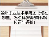 赣州职业技术学院图书馆在哪里，怎么样(赣职图书馆位置与评价)