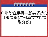 广州华立学院一般要多少分才能录取(广州华立学院录取分数)