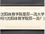 沈阳体育学院是双一流大学吗?(沈阳体育学院双一流？)