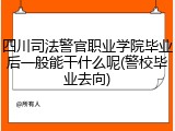 四川司法警官职业学院毕业后一般能干什么呢(警校毕业去向)