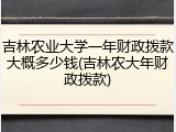 吉林农业大学一年财政拨款大概多少钱(吉林农大年财政拨款)