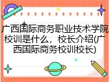 广西国际商务职业技术学院校训是什么，校长介绍(广西国际商务校训校长)