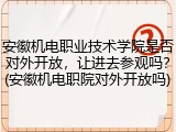 安徽机电职业技术学院是否对外开放，让进去参观吗？(安徽机电职院对外开放吗)
