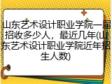 山东艺术设计职业学院一届招收多少人，最近几年(山东艺术设计职业学院近年招生人数)