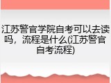 江苏警官学院自考可以去读吗，流程是什么(江苏警官自考流程)
