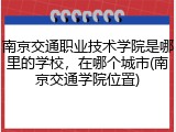 南京交通职业技术学院是哪里的学校，在哪个城市(南京交通学院位置)