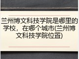 兰州博文科技学院是哪里的学校，在哪个城市(兰州博文科技学院位置)