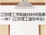 江苏理工学院建校时间是哪一年？(江苏理工建校年份)