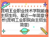 昆明工业职业技术学院能自主招生吗，最近一年简章分析(昆明工业职院自主招生简章)