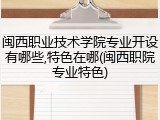 闽西职业技术学院专业开设有哪些,特色在哪(闽西职院专业特色)
