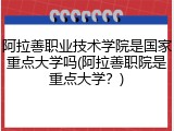 阿拉善职业技术学院是国家重点大学吗(阿拉善职院是重点大学？)
