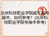 北京科技职业学院能不能专接本，如何参考？(北京科技职业学院专接本参考)