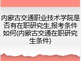 内蒙古交通职业技术学院是否有在职研究生,报考条件如何(内蒙古交通在职研究生条件)