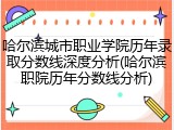 哈尔滨城市职业学院历年录取分数线深度分析(哈尔滨职院历年分数线分析)