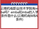 云南机电职业技术学院有mba吗？emba和mba的入学条件是什么(云南机电MBA条件)