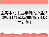 宝鸡中北职业学院的招生人数和计划解读(宝鸡中北招生计划)