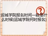 运城学院报名时间一般是什么时候(运城学院何时报名)