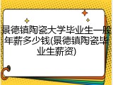 景德镇陶瓷大学毕业生一般年薪多少钱(景德镇陶瓷毕业生薪资)