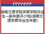 湖南文理学院芙蓉学院毕业生一般年薪多少钱(湖南文理芙蓉毕业生年薪)