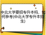 中北大学要招专升本吗，如何参考(中北大学专升本招生)
