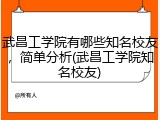 武昌工学院有哪些知名校友，简单分析(武昌工学院知名校友)