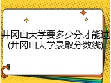 井冈山大学要多少分才能进(井冈山大学录取分数线)