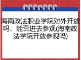 海南政法职业学院对外开放吗，能否进去参观(海南政法学院开放参观吗)