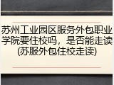 苏州工业园区服务外包职业学院要住校吗，是否能走读(苏服外包住校走读)