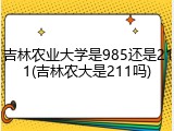 吉林农业大学是985还是211(吉林农大是211吗)