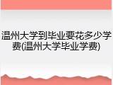 温州大学到毕业要花多少学费(温州大学毕业学费)
