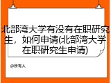 北部湾大学有没有在职研究生，如何申请(北部湾大学在职研究生申请)