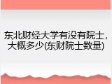东北财经大学有没有院士，大概多少(东财院士数量)