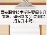 西安职业技术学院要招专升本吗，如何参考(西安职院招专升本吗)