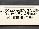 东北农业大学建校时间是哪一年，什么历史背景(东北农大建校时间背景)