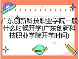 广东创新科技职业学院一般什么时候开学(广东创新科技职业学院开学时间)