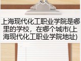 上海现代化工职业学院是哪里的学校，在哪个城市(上海现代化工职业学院地址)