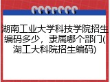 湖南工业大学科技学院招生编码多少，隶属哪个部门(湖工大科院招生编码)