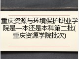 重庆资源与环境保护职业学院是一本还是本科第二批(重庆资源学院批次)