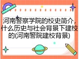 河南警察学院的校史简介，什么历史与社会背景下建校的(河南警院建校背景)