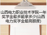 山西电力职业技术学院一年奖学金最多能拿多少(山西电力奖学金最高额度)