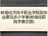 蚌埠经济技术职业学院到毕业要花多少学费(蚌埠经职院学费总额)