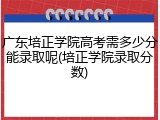 广东培正学院高考需多少分能录取呢(培正学院录取分数)