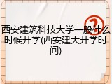 西安建筑科技大学一般什么时候开学(西安建大开学时间)