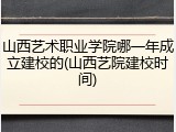 山西艺术职业学院哪一年成立建校的(山西艺院建校时间)