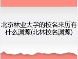北京林业大学的校名来历有什么渊源(北林校名渊源)