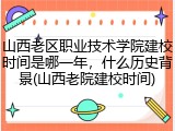 山西老区职业技术学院建校时间是哪一年，什么历史背景(山西老院建校时间)